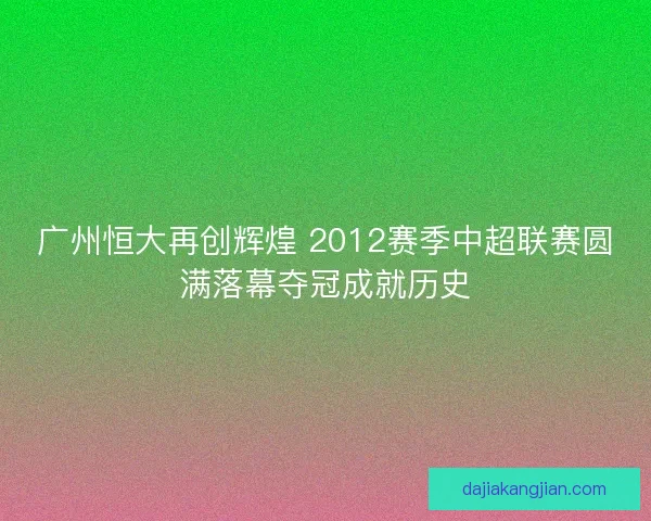 广州恒大再创辉煌 2012赛季中超联赛圆满落幕夺冠成就历史