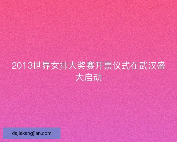 2013世界女排大奖赛开票仪式在武汉盛大启动