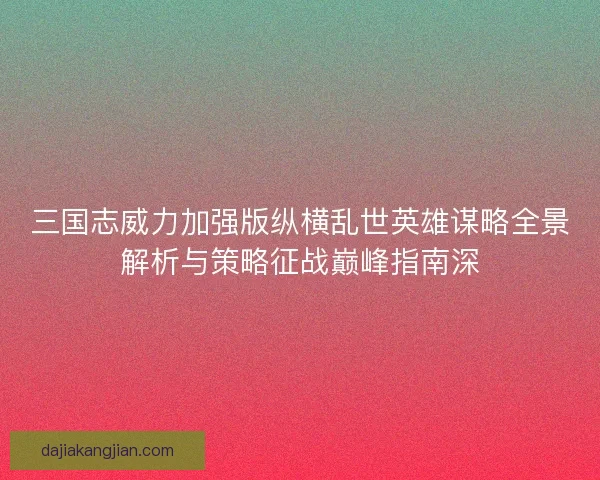 三国志威力加强版纵横乱世英雄谋略全景解析与策略征战巅峰指南深