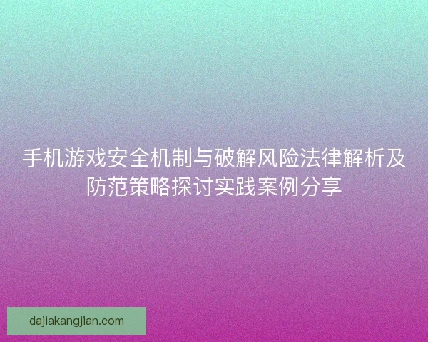 手机游戏安全机制与破解风险法律解析及防范策略探讨实践案例分享