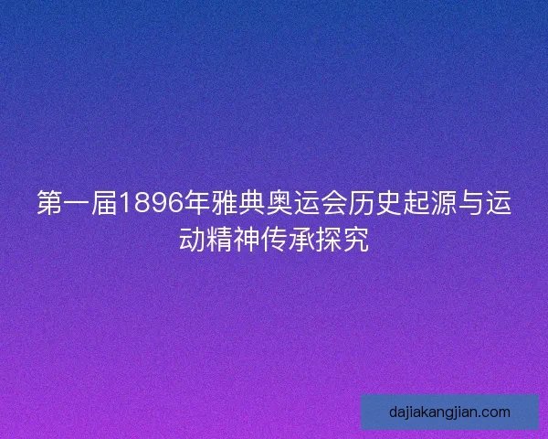 第一届1896年雅典奥运会历史起源与运动精神传承探究